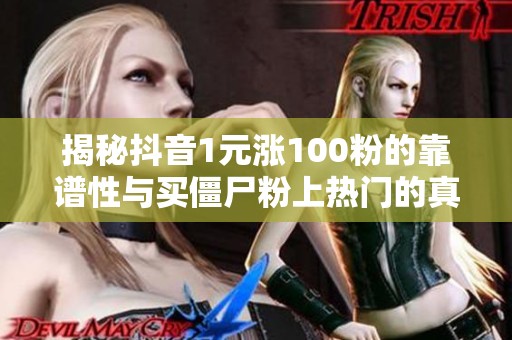 揭秘抖音1元涨100粉的靠谱性与买僵尸粉上热门的真相