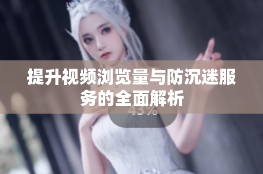 提升视频浏览量与防沉迷服务的全面解析