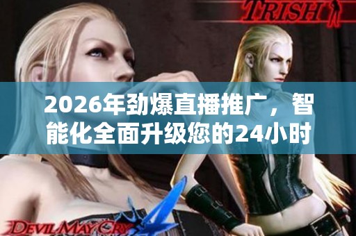 2026年劲爆直播推广，智能化全面升级您的24小时全国网络平台服务