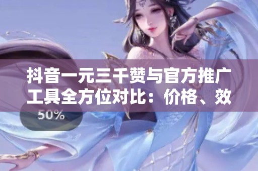 抖音一元三千赞与官方推广工具全方位对比：价格、效果与安全性分析