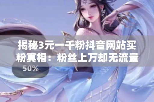 揭秘3元一千粉抖音网站买粉真相：粉丝上万却无流量，如何实现变现？