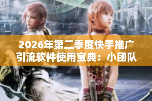 2026年第二季度快手推广引流软件使用宝典：小团队如何实现高投产比