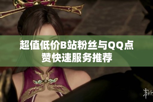 超值低价B站粉丝与QQ点赞快速服务推荐