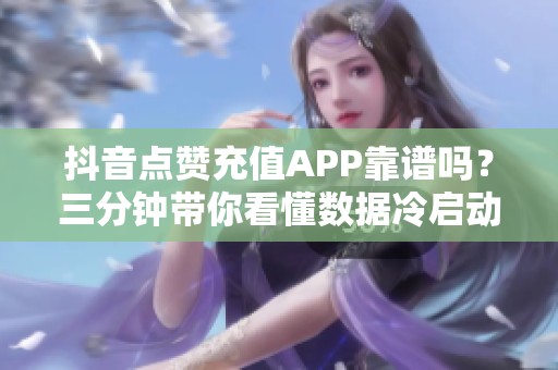 抖音点赞充值APP靠谱吗？三分钟带你看懂数据冷启动效果