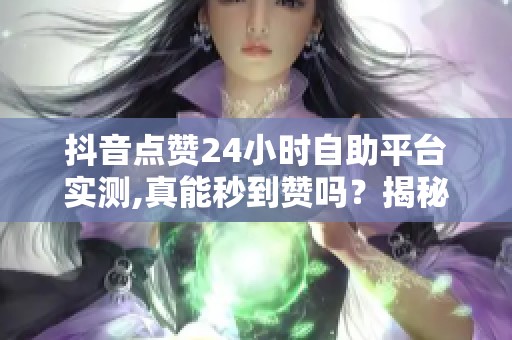 抖音点赞24小时自助平台实测,真能秒到赞吗？揭秘靠谱用法
