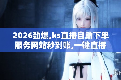 2026劲爆,ks直播自助下单服务网站秒到账,一键直播服务即刻到账
