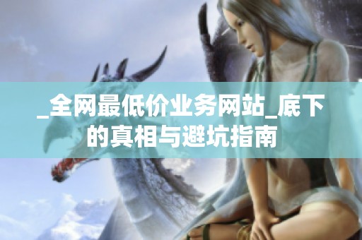 _全网最低价业务网站_底下的真相与避坑指南