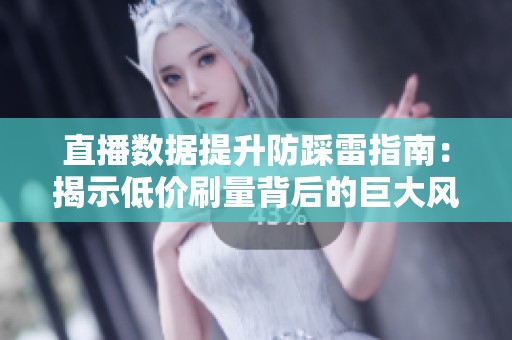 直播数据提升防踩雷指南：揭示低价刷量背后的巨大风险