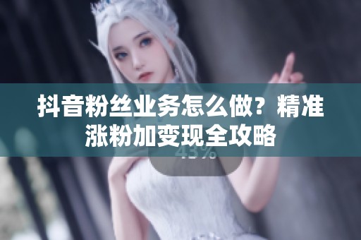 抖音粉丝业务怎么做？精准涨粉加变现全攻略