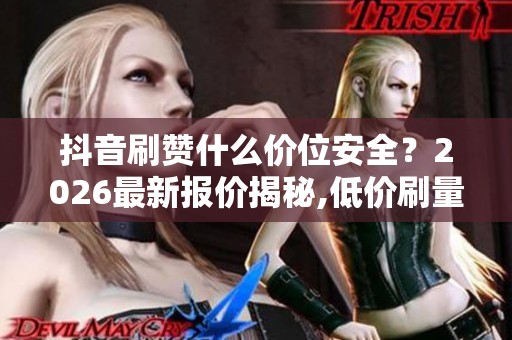 抖音刷赞什么价位安全？2026最新报价揭秘,低价刷量暗藏封号风险