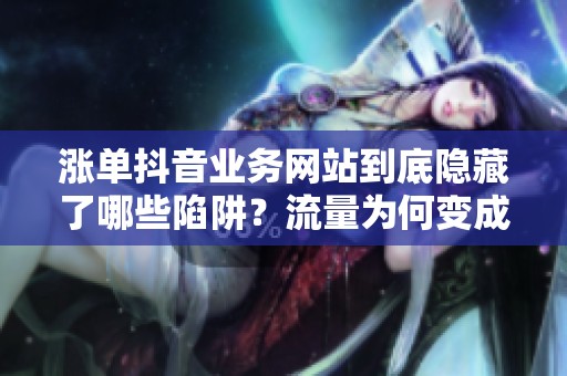 涨单抖音业务网站到底隐藏了哪些陷阱？流量为何变成了生意？