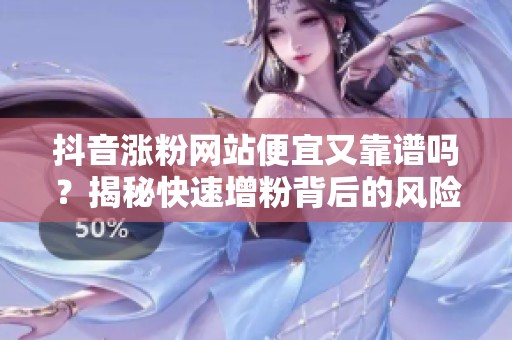 抖音涨粉网站便宜又靠谱吗？揭秘快速增粉背后的风险与原理