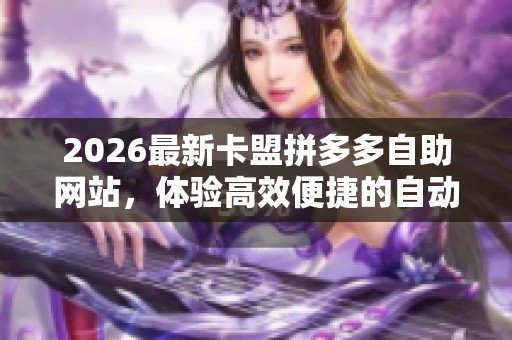 2026最新卡盟拼多多自助网站，体验高效便捷的自动下单购物平台