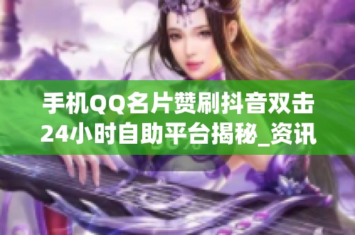 手机QQ名片赞刷抖音双击24小时自助平台揭秘_资讯 手机QQ名片赞刷抖音双击24小时自助平台揭秘_资讯