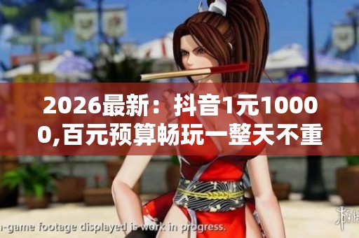 2026最新：抖音1元10000,百元预算畅玩一整天不重样体验智能化升级