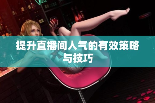 提升直播间人气的有效策略与技巧