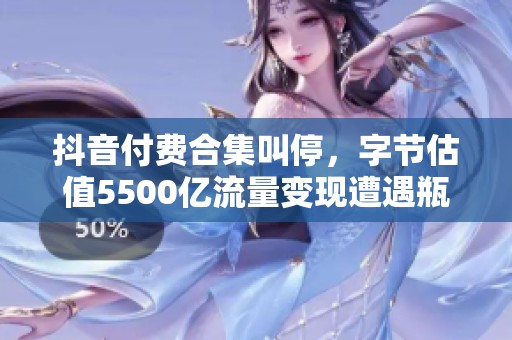 抖音付费合集叫停,字节估值5500亿流量变现遭遇瓶颈 抖音付费合集叫停,字节估值5500亿流量变现遭遇瓶颈