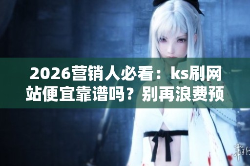 2026营销人必看：ks刷网站便宜靠谱吗？别再浪费预算！