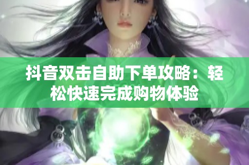 抖音双击自助下单攻略:轻松快速完成购物体验 抖音双击自助下单攻略:轻松快速完成购物体验
