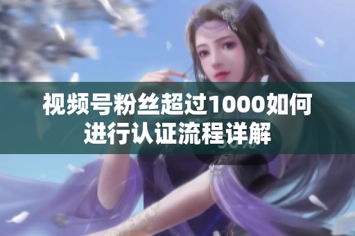 视频号粉丝超过1000如何进行认证流程详解 视频号粉丝超过1000如何进行认证流程详解