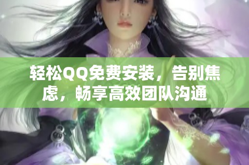 轻松QQ免费安装,告别焦虑,畅享高效团队沟通 轻松QQ免费安装,告别焦虑,畅享高效团队沟通