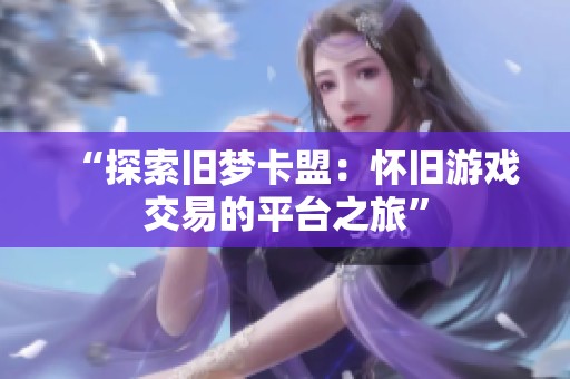“探索旧梦卡盟:怀旧游戏交易的平台之旅” “探索旧梦卡盟:怀旧游戏交易的平台之旅”