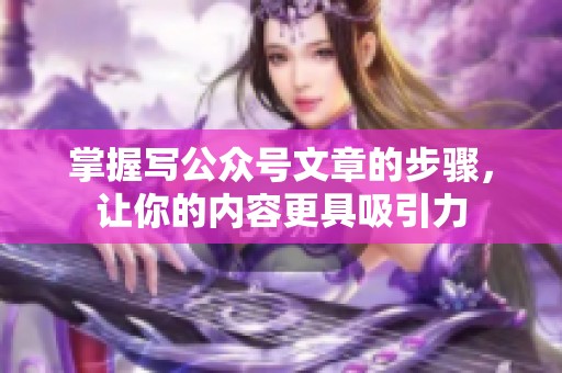 掌握写公众号文章的步骤，让你的内容更具吸引力