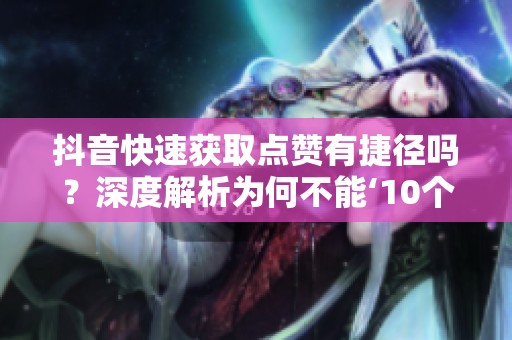 抖音快速获取点赞有捷径吗？深度解析为何不能‘10个赞秒到账’