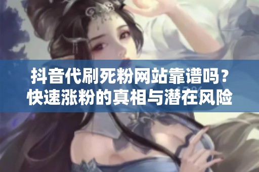 抖音代刷死粉网站靠谱吗？快速涨粉的真相与潜在风险揭秘