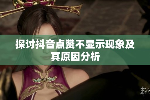 探讨抖音点赞不显示现象及其原因分析 探讨抖音点赞不显示现象及其原因分析