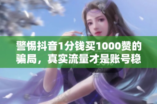 警惕抖音1分钱买1000赞的骗局，真实流量才是账号稳定之道
