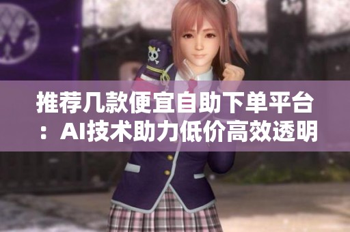 推荐几款便宜自助下单平台：AI技术助力低价高效透明购物体验