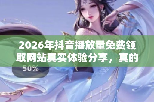 2026年抖音播放量免费领取网站真实体验分享,真的能用吗? 2026年抖音播放量免费领取网站真实体验分享,真的能用吗?