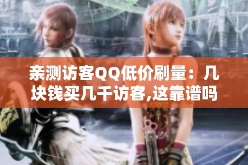 亲测访客QQ低价刷量：几块钱买几千访客,这靠谱吗？