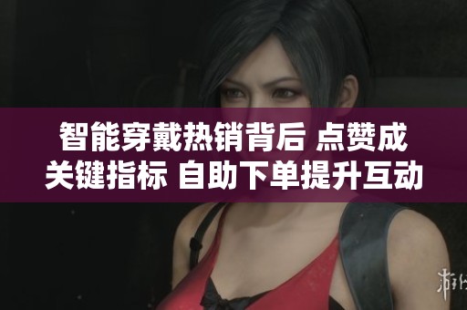 智能穿戴热销背后 点赞成关键指标 自助下单提升互动率
