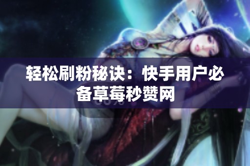 轻松刷粉秘诀：快手用户必备草莓秒赞网