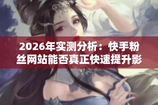 2026年实测分析:快手粉丝网站能否真正快速提升影响力? 2026年实测分析:快手粉丝网站能否真正快速提升影响力?