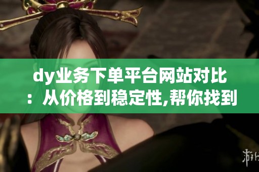 dy业务下单平台网站对比:从价格到稳定性,帮你找到最优解 dy业务下单平台网站对比:从价格到稳定性,帮你找到最优解