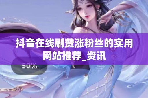 抖音在线刷赞涨粉丝的实用网站推荐_资讯