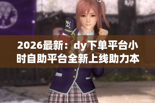 2026最新：dy下单平台小时自助平台全新上线助力本地即时零售蓬勃