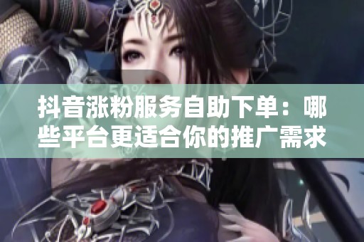 抖音涨粉服务自助下单:哪些平台更适合你的推广需求? 抖音涨粉服务自助下单:哪些平台更适合你的推广需求?
