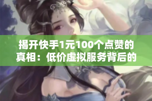 揭开快手1元100个点赞的真相:低价虚拟服务背后的内幕分析 揭开快手1元100个点赞的真相:低价虚拟服务背后的内幕分析