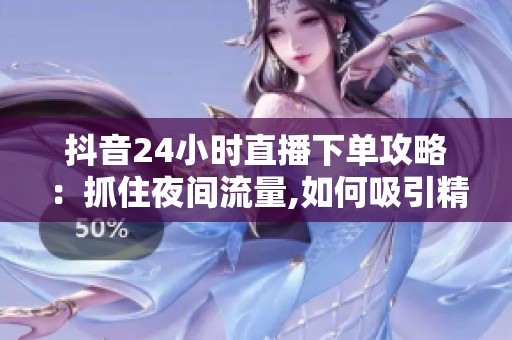 抖音24小时直播下单攻略：抓住夜间流量,如何吸引精准用户