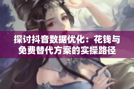探讨抖音数据优化：花钱与免费替代方案的实操路径