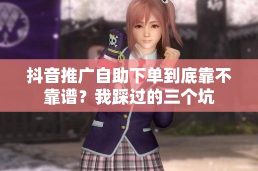抖音推广自助下单到底靠不靠谱？我踩过的三个坑