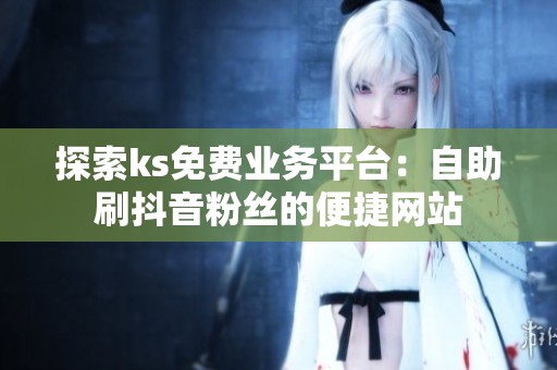 探索ks免费业务平台：自助刷抖音粉丝的便捷网站