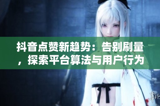 抖音点赞新趋势：告别刷量，探索平台算法与用户行为的微妙转变