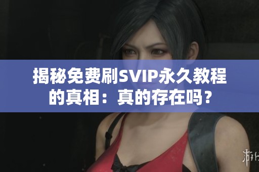 揭秘免费刷SVIP永久教程的真相:真的存在吗? 揭秘免费刷SVIP永久教程的真相:真的存在吗?