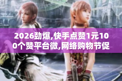 2026劲爆,快手点赞1元100个赞平台微,网络购物节促销活动掀起消费