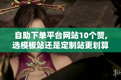 自助下单平台网站10个赞,选模板站还是定制站更划算
